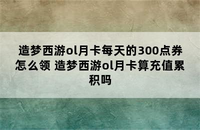 造梦西游ol月卡每天的300点券怎么领 造梦西游ol月卡算充值累积吗